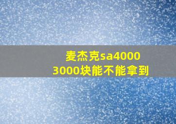 麦杰克sa4000 3000块能不能拿到